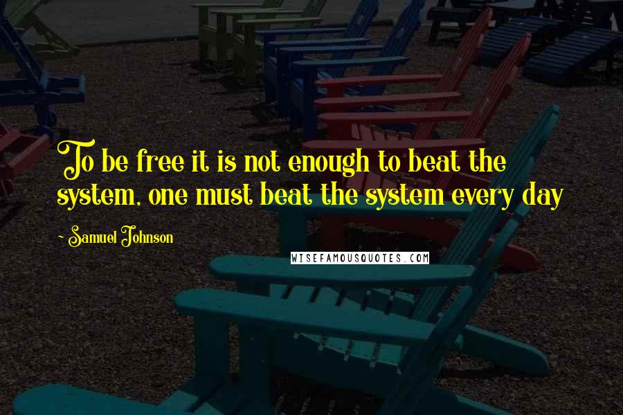 Samuel Johnson Quotes: To be free it is not enough to beat the system, one must beat the system every day