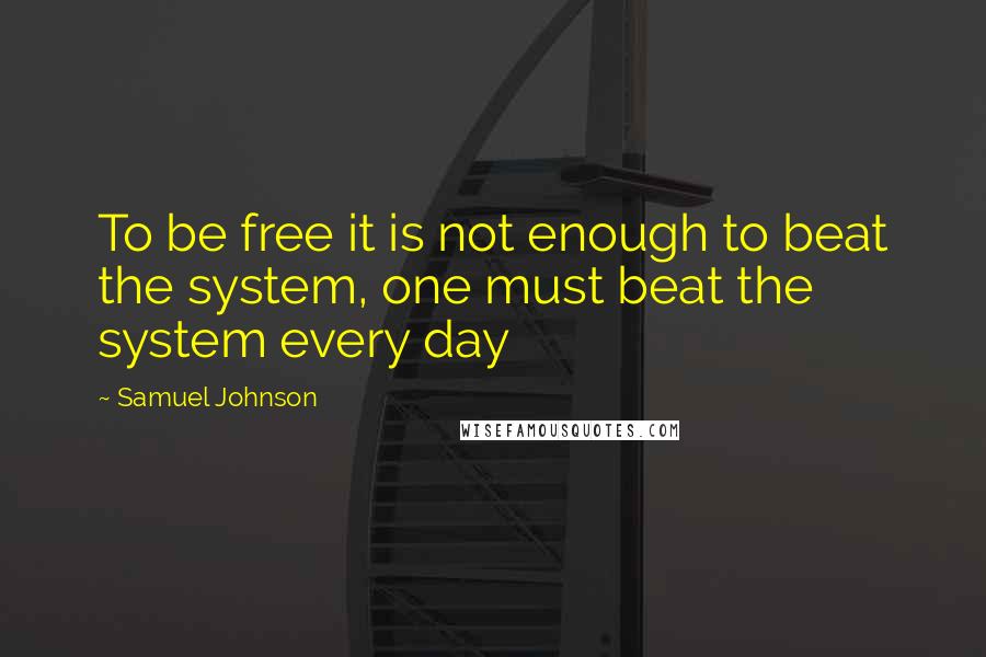 Samuel Johnson Quotes: To be free it is not enough to beat the system, one must beat the system every day