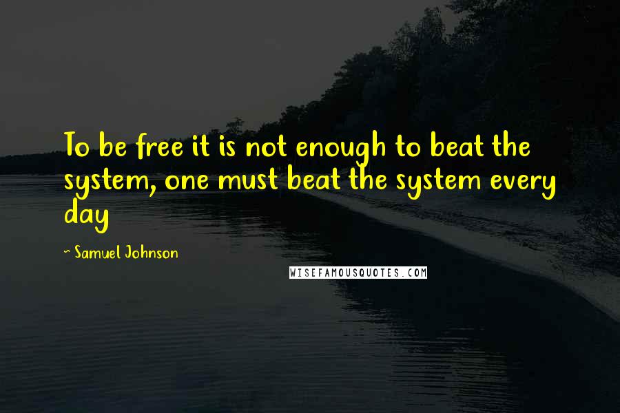 Samuel Johnson Quotes: To be free it is not enough to beat the system, one must beat the system every day