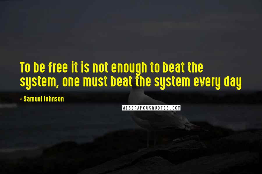 Samuel Johnson Quotes: To be free it is not enough to beat the system, one must beat the system every day