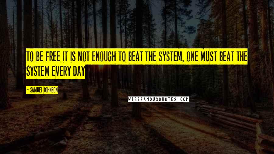 Samuel Johnson Quotes: To be free it is not enough to beat the system, one must beat the system every day