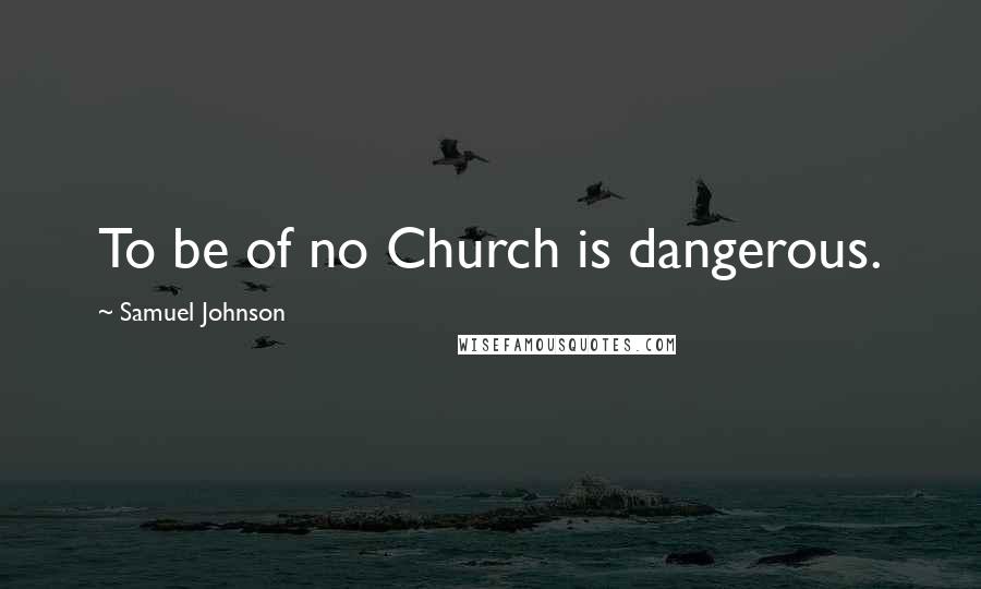 Samuel Johnson Quotes: To be of no Church is dangerous.