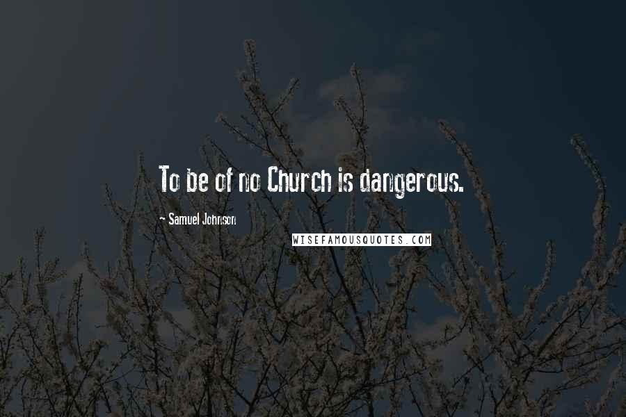 Samuel Johnson Quotes: To be of no Church is dangerous.