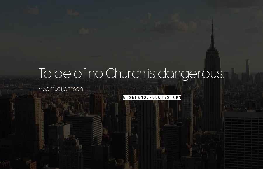Samuel Johnson Quotes: To be of no Church is dangerous.
