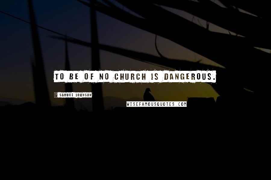 Samuel Johnson Quotes: To be of no Church is dangerous.