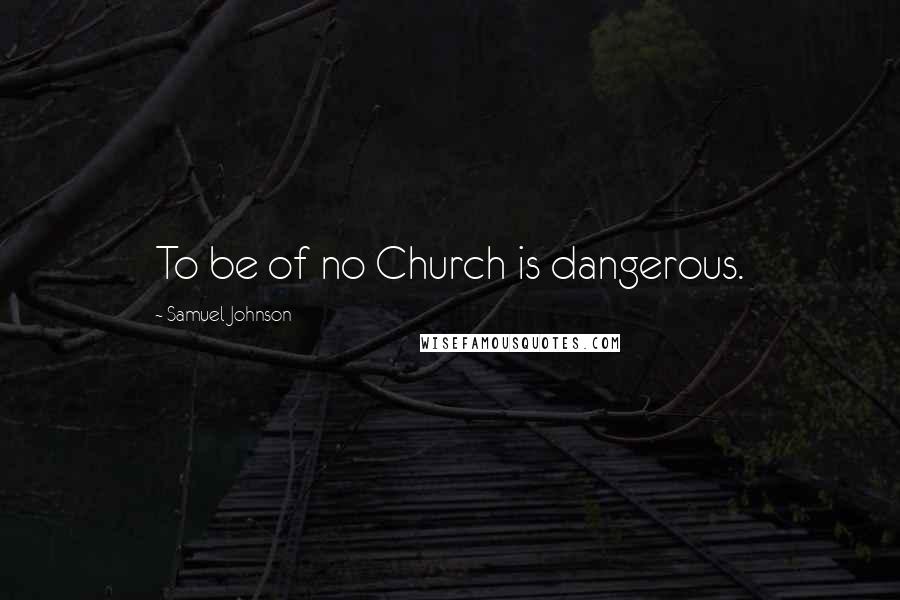 Samuel Johnson Quotes: To be of no Church is dangerous.