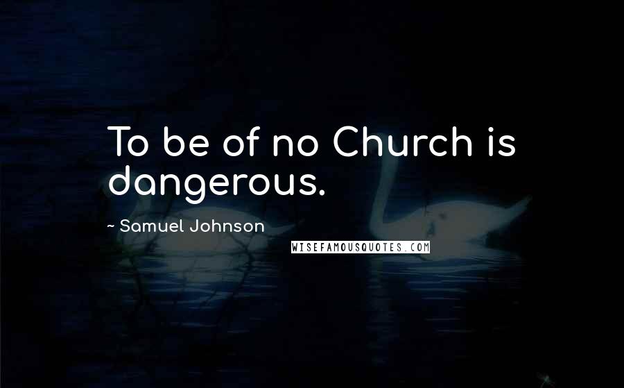 Samuel Johnson Quotes: To be of no Church is dangerous.