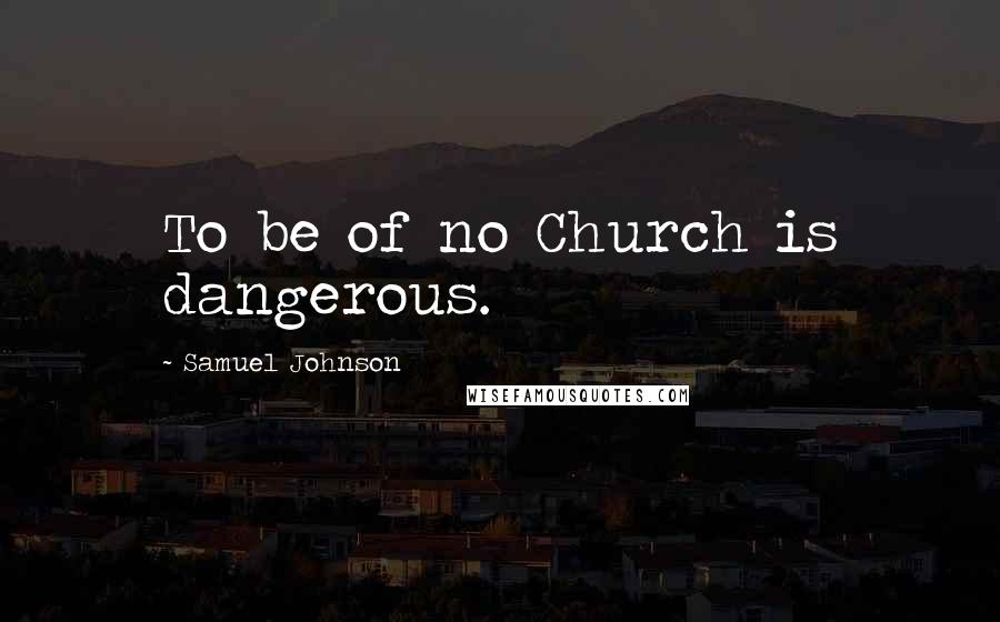 Samuel Johnson Quotes: To be of no Church is dangerous.