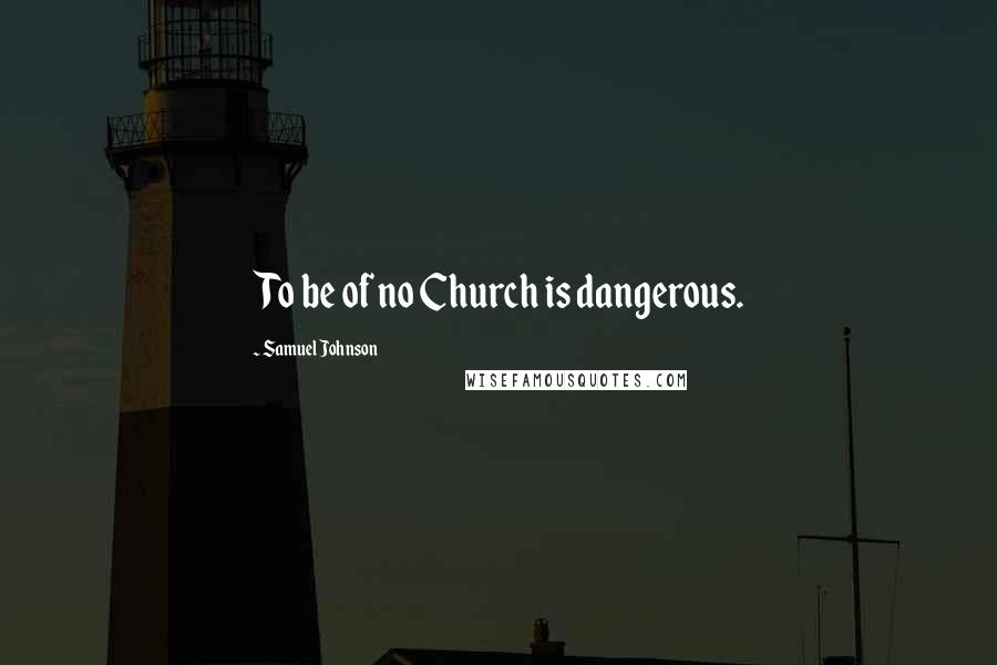 Samuel Johnson Quotes: To be of no Church is dangerous.