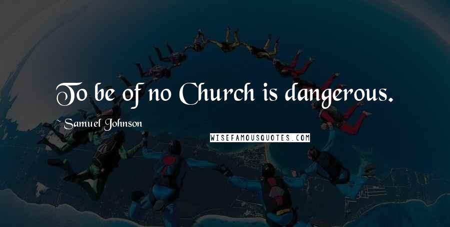 Samuel Johnson Quotes: To be of no Church is dangerous.