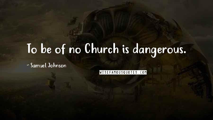Samuel Johnson Quotes: To be of no Church is dangerous.