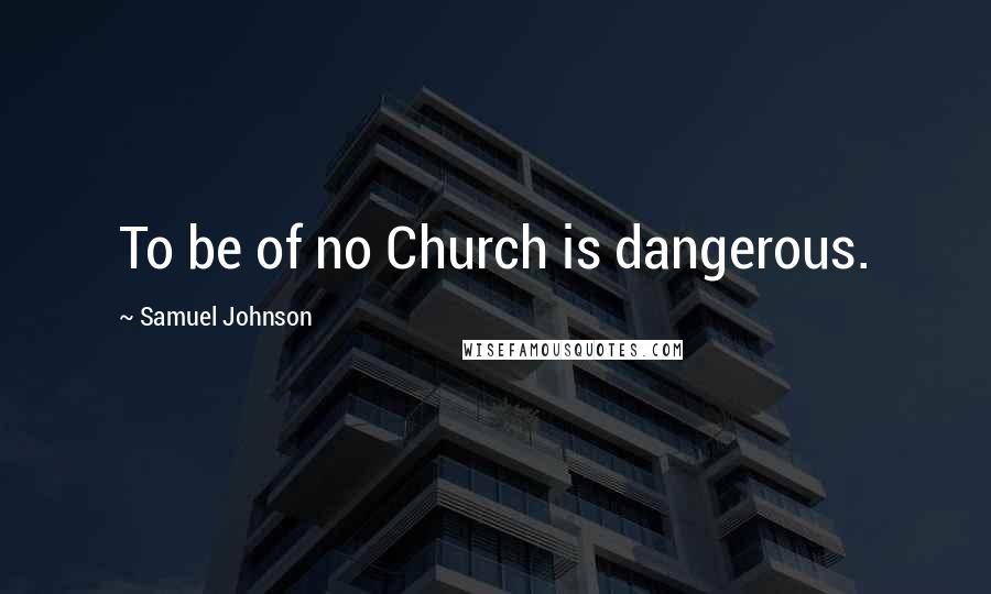 Samuel Johnson Quotes: To be of no Church is dangerous.