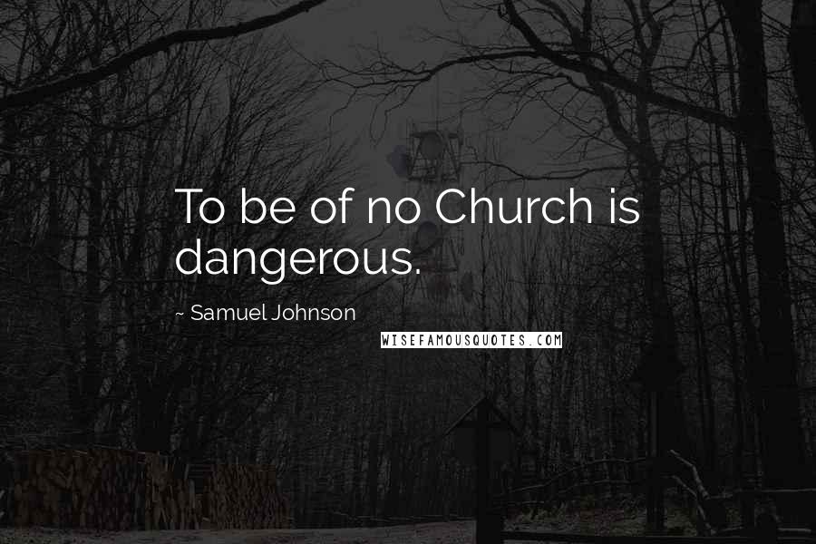 Samuel Johnson Quotes: To be of no Church is dangerous.