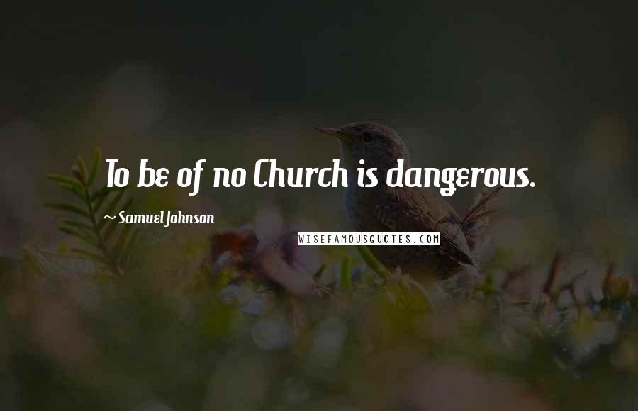 Samuel Johnson Quotes: To be of no Church is dangerous.