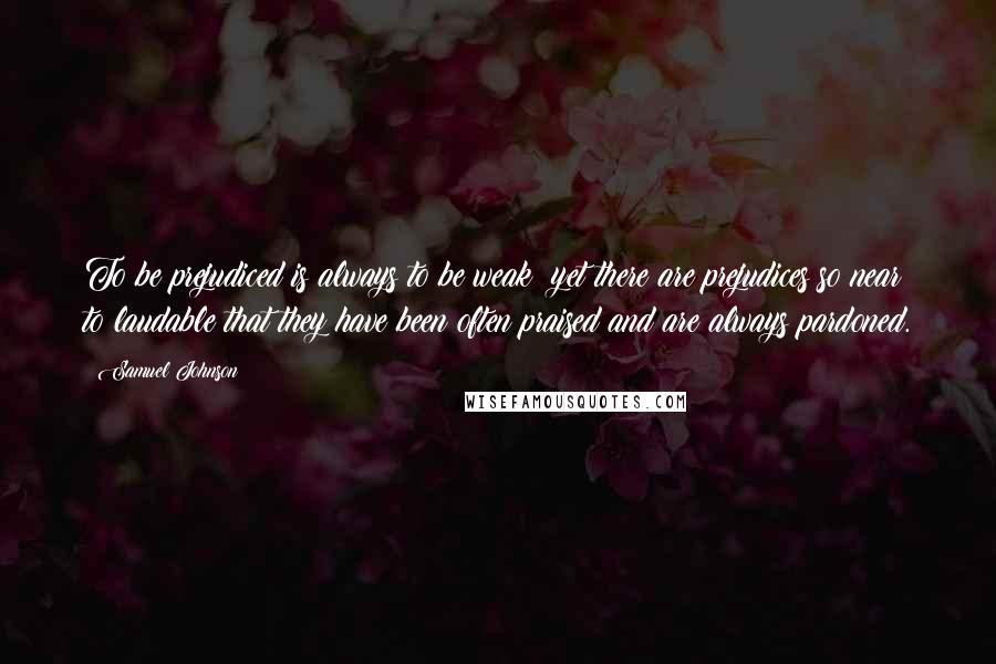 Samuel Johnson Quotes: To be prejudiced is always to be weak; yet there are prejudices so near to laudable that they have been often praised and are always pardoned.