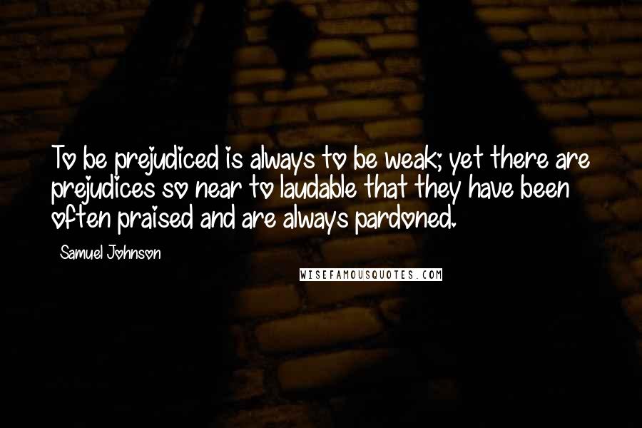 Samuel Johnson Quotes: To be prejudiced is always to be weak; yet there are prejudices so near to laudable that they have been often praised and are always pardoned.