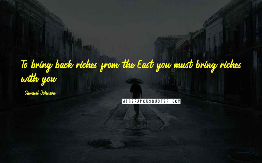 Samuel Johnson Quotes: To bring back riches from the East you must bring riches with you.