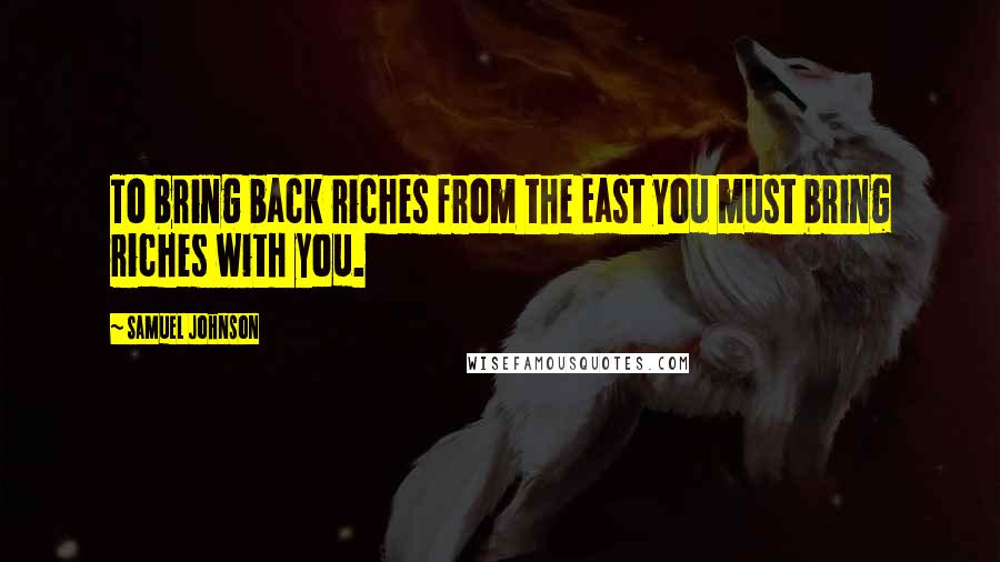 Samuel Johnson Quotes: To bring back riches from the East you must bring riches with you.