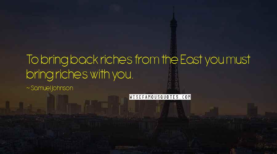 Samuel Johnson Quotes: To bring back riches from the East you must bring riches with you.