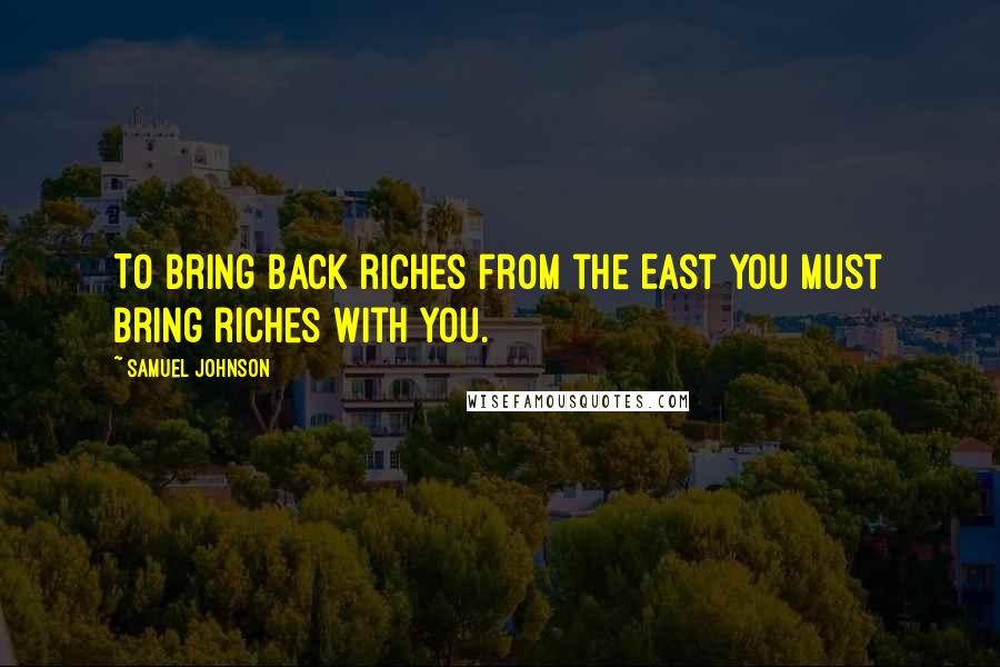 Samuel Johnson Quotes: To bring back riches from the East you must bring riches with you.