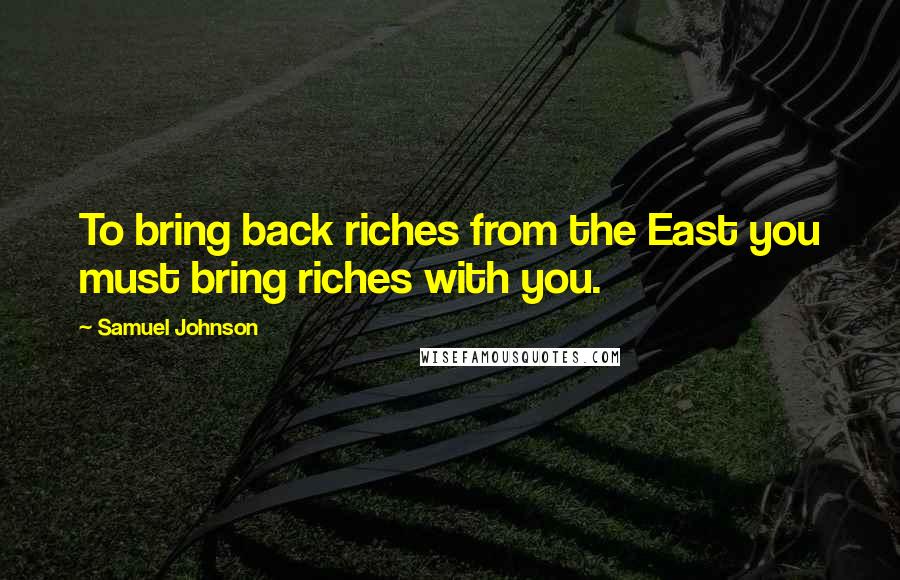 Samuel Johnson Quotes: To bring back riches from the East you must bring riches with you.