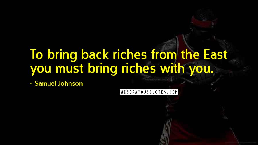 Samuel Johnson Quotes: To bring back riches from the East you must bring riches with you.