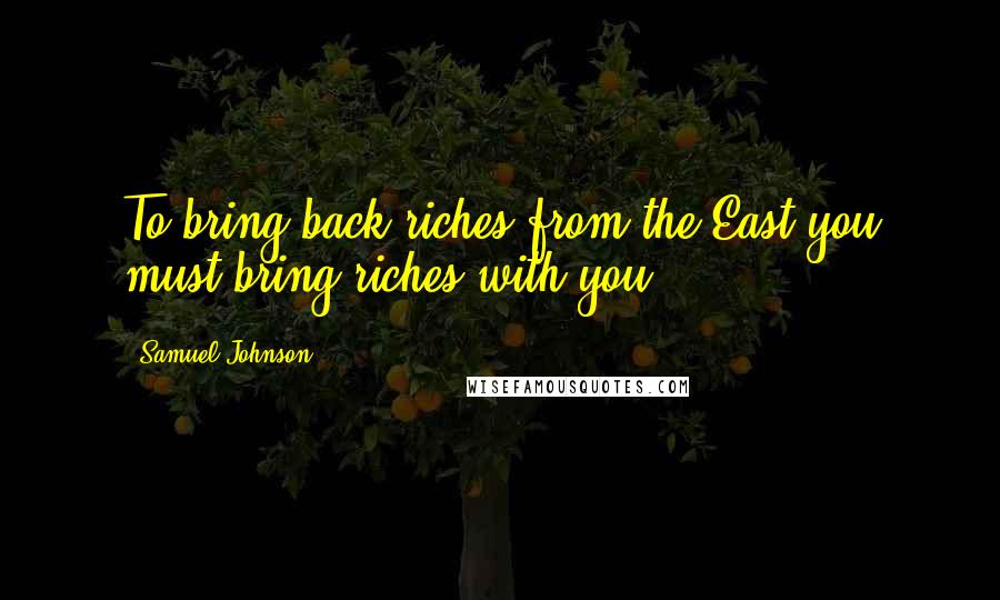 Samuel Johnson Quotes: To bring back riches from the East you must bring riches with you.