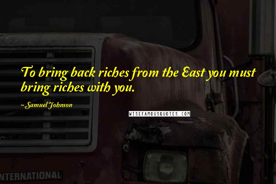 Samuel Johnson Quotes: To bring back riches from the East you must bring riches with you.