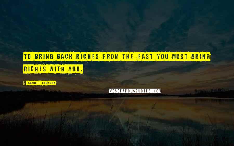 Samuel Johnson Quotes: To bring back riches from the East you must bring riches with you.