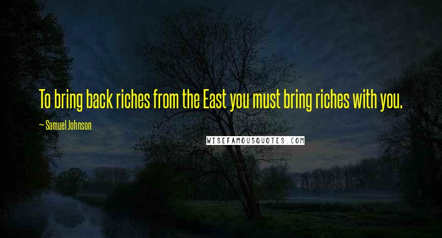 Samuel Johnson Quotes: To bring back riches from the East you must bring riches with you.
