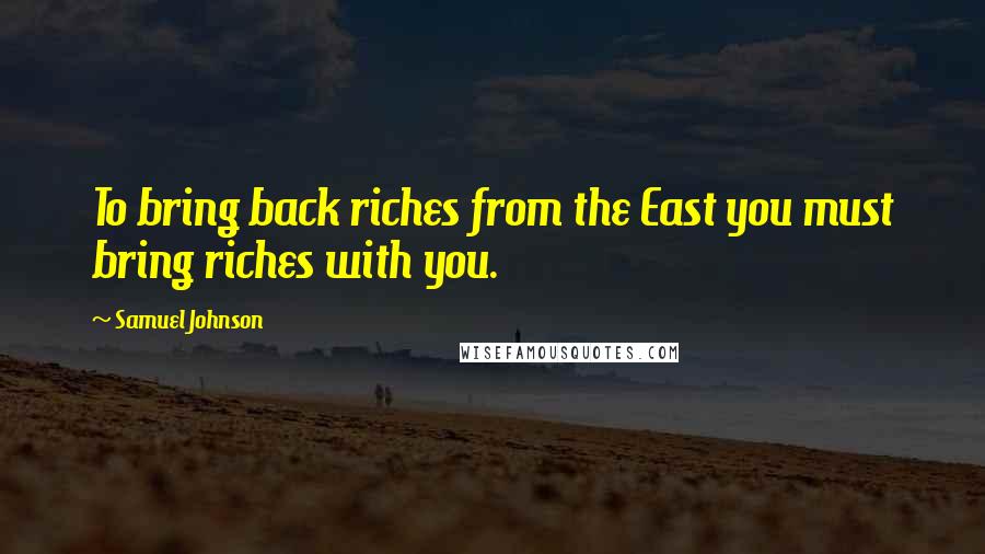 Samuel Johnson Quotes: To bring back riches from the East you must bring riches with you.