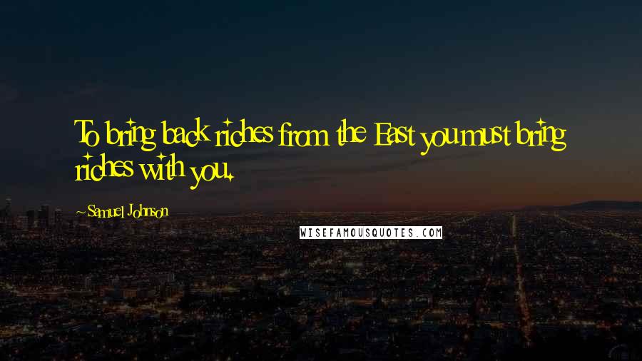 Samuel Johnson Quotes: To bring back riches from the East you must bring riches with you.