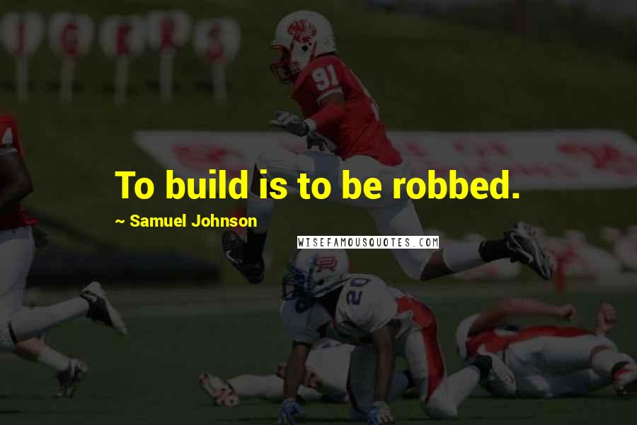 Samuel Johnson Quotes: To build is to be robbed.