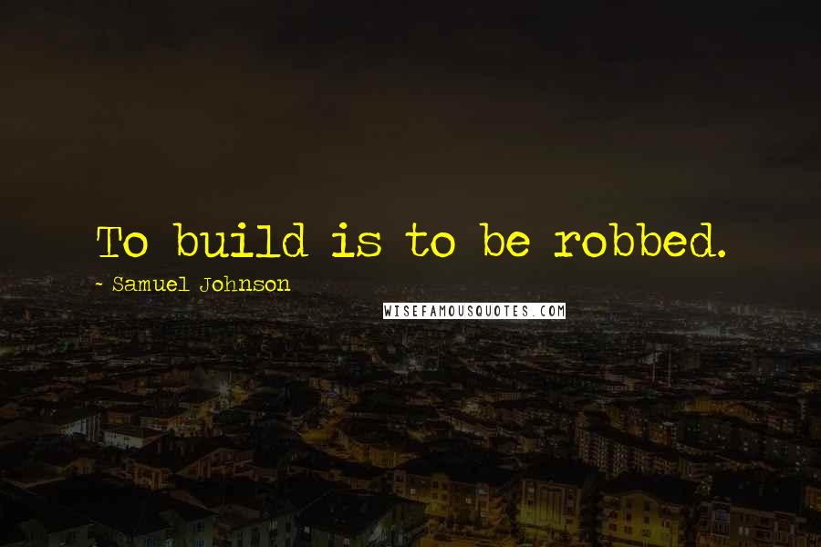Samuel Johnson Quotes: To build is to be robbed.