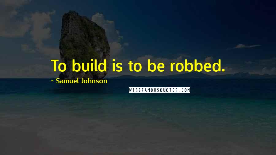 Samuel Johnson Quotes: To build is to be robbed.