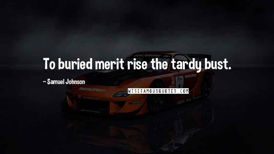 Samuel Johnson Quotes: To buried merit rise the tardy bust.