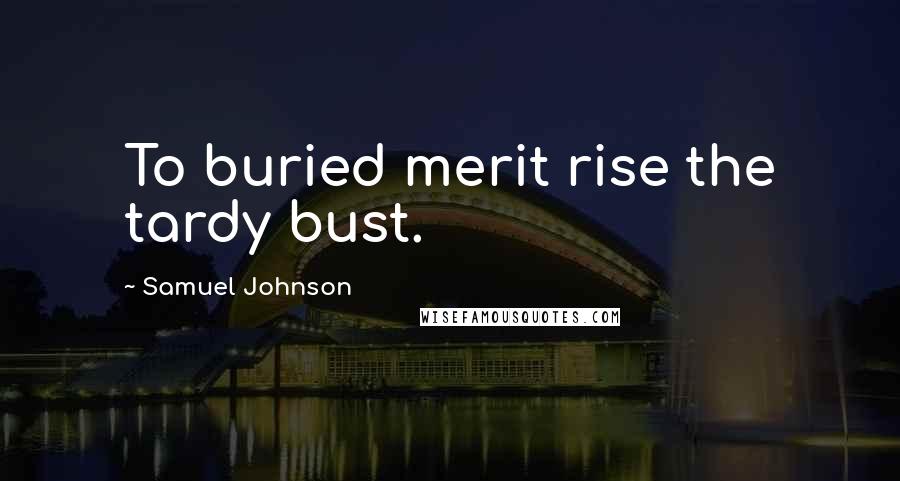Samuel Johnson Quotes: To buried merit rise the tardy bust.