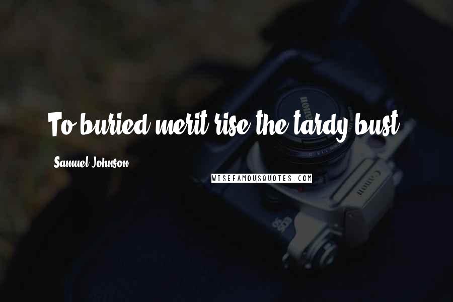 Samuel Johnson Quotes: To buried merit rise the tardy bust.