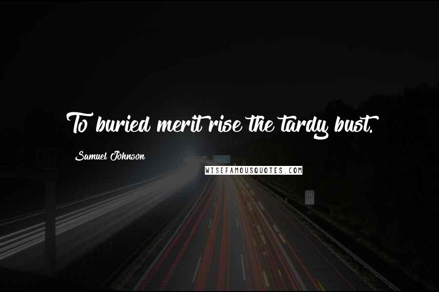 Samuel Johnson Quotes: To buried merit rise the tardy bust.