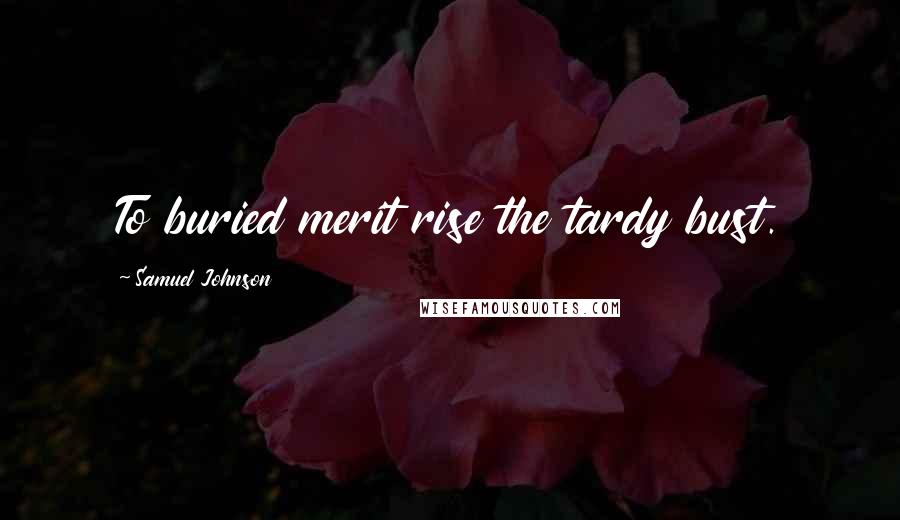 Samuel Johnson Quotes: To buried merit rise the tardy bust.