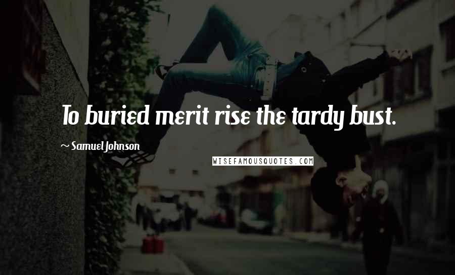 Samuel Johnson Quotes: To buried merit rise the tardy bust.