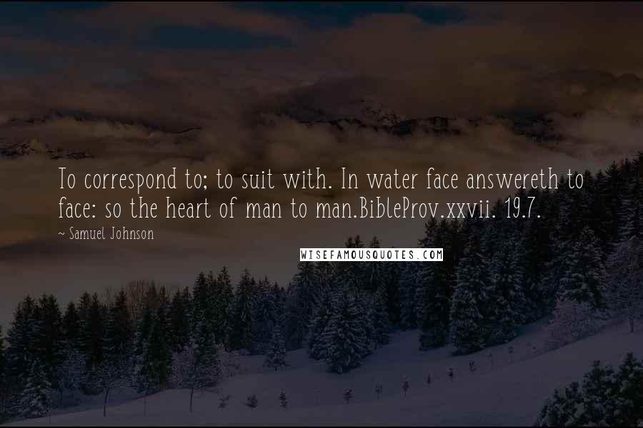 Samuel Johnson Quotes: To correspond to; to suit with. In water face answereth to face: so the heart of man to man.BibleProv.xxvii. 19.7.