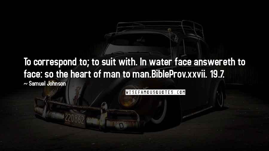 Samuel Johnson Quotes: To correspond to; to suit with. In water face answereth to face: so the heart of man to man.BibleProv.xxvii. 19.7.