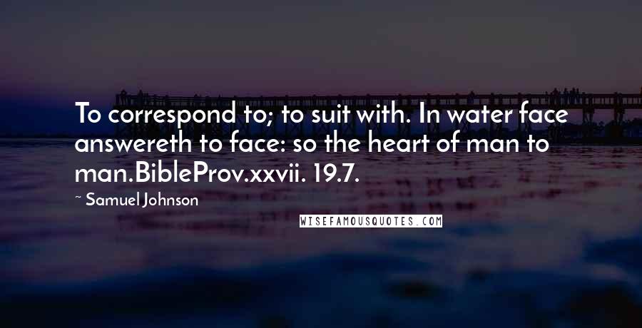 Samuel Johnson Quotes: To correspond to; to suit with. In water face answereth to face: so the heart of man to man.BibleProv.xxvii. 19.7.