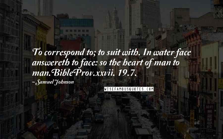 Samuel Johnson Quotes: To correspond to; to suit with. In water face answereth to face: so the heart of man to man.BibleProv.xxvii. 19.7.