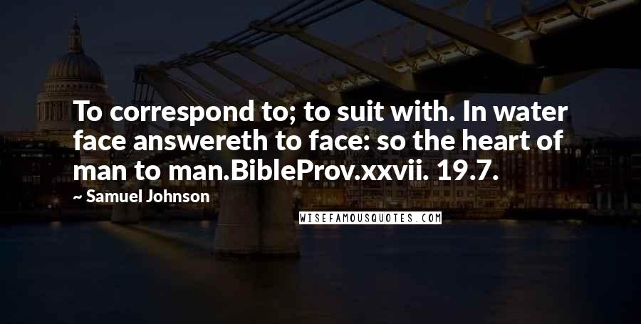 Samuel Johnson Quotes: To correspond to; to suit with. In water face answereth to face: so the heart of man to man.BibleProv.xxvii. 19.7.