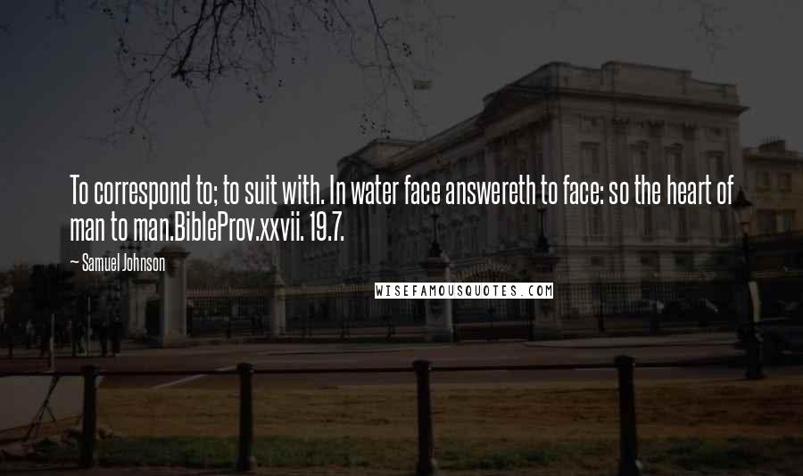 Samuel Johnson Quotes: To correspond to; to suit with. In water face answereth to face: so the heart of man to man.BibleProv.xxvii. 19.7.