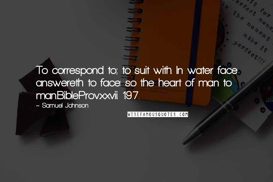 Samuel Johnson Quotes: To correspond to; to suit with. In water face answereth to face: so the heart of man to man.BibleProv.xxvii. 19.7.