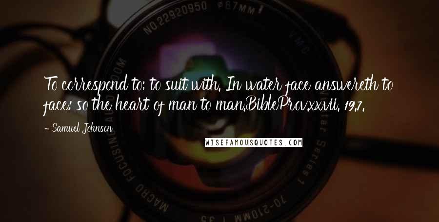 Samuel Johnson Quotes: To correspond to; to suit with. In water face answereth to face: so the heart of man to man.BibleProv.xxvii. 19.7.