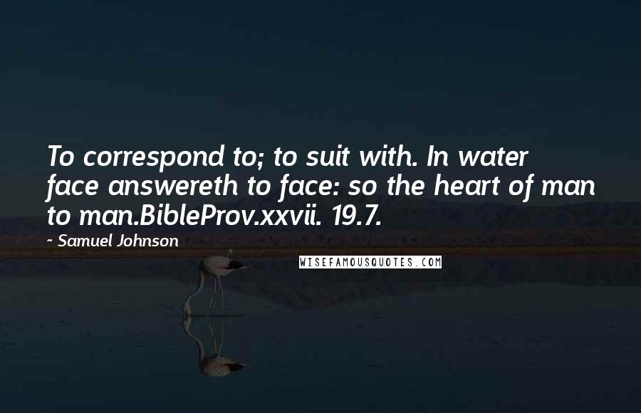 Samuel Johnson Quotes: To correspond to; to suit with. In water face answereth to face: so the heart of man to man.BibleProv.xxvii. 19.7.